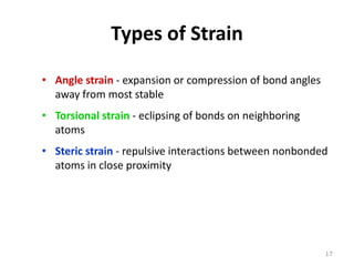Types of Strain
• Angle strain - expansion or compression of bond angles
away from most stable
• Torsional strain - eclipsing of bonds on neighboring
atoms
• Steric strain - repulsive interactions between nonbonded
atoms in close proximity
17
 
