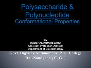 Polysaccharide &
Polynucleotide
Conformational Properties
By
KAUSHAL KUMAR SAHU
Assistant Professor (Ad Hoc)
Department of Biotechnology
Govt. Digvijay Autonomous P. G. College
Raj-Nandgaon ( C. G. )
 