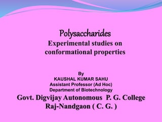 Polysaccharides
Experimental studies on
conformational properties
By
KAUSHAL KUMAR SAHU
Assistant Professor (Ad Hoc)
Department of Biotechnology
Govt. Digvijay Autonomous P. G. College
Raj-Nandgaon ( C. G. )
 