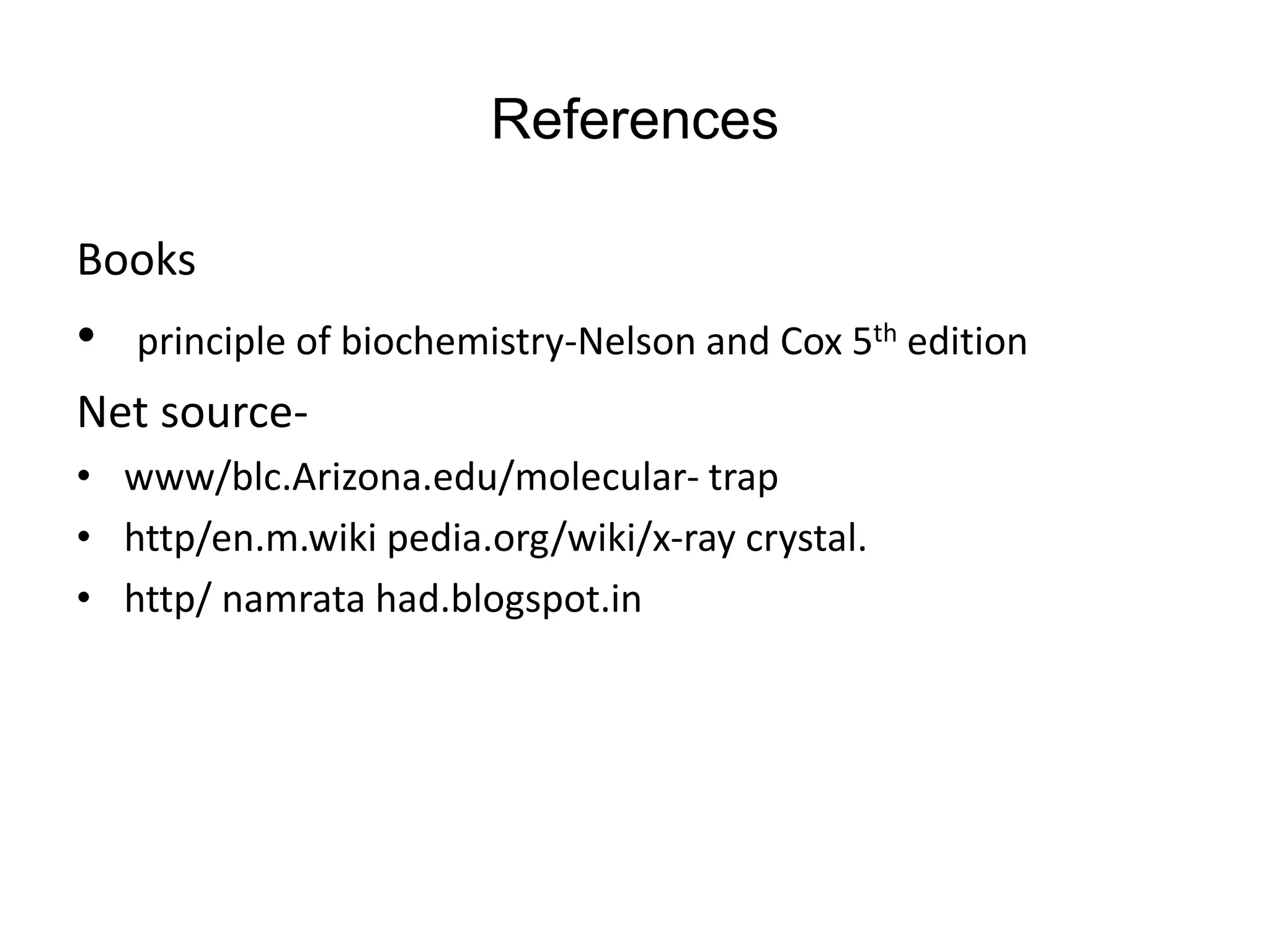 References
Books
• principle of biochemistry-Nelson and Cox 5th edition
Net source-
• www/blc.Arizona.edu/molecular- trap
• http/en.m.wiki pedia.org/wiki/x-ray crystal.
• http/ namrata had.blogspot.in
 