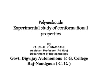 Polynucleotide
Experimental study of conformational
properties
By
KAUSHAL KUMAR SAHU
Assistant Professor (Ad Hoc)
Department of Biotechnology
Govt. Digvijay Autonomous P. G. College
Raj-Nandgaon ( C. G. )
 