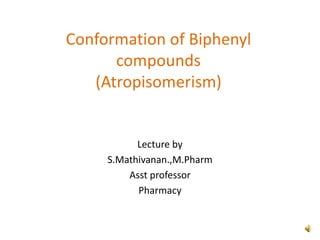 Conformation of Biphenyl
compounds
(Atropisomerism)
Lecture by
S.Mathivanan.,M.Pharm
Asst professor
Pharmacy
 