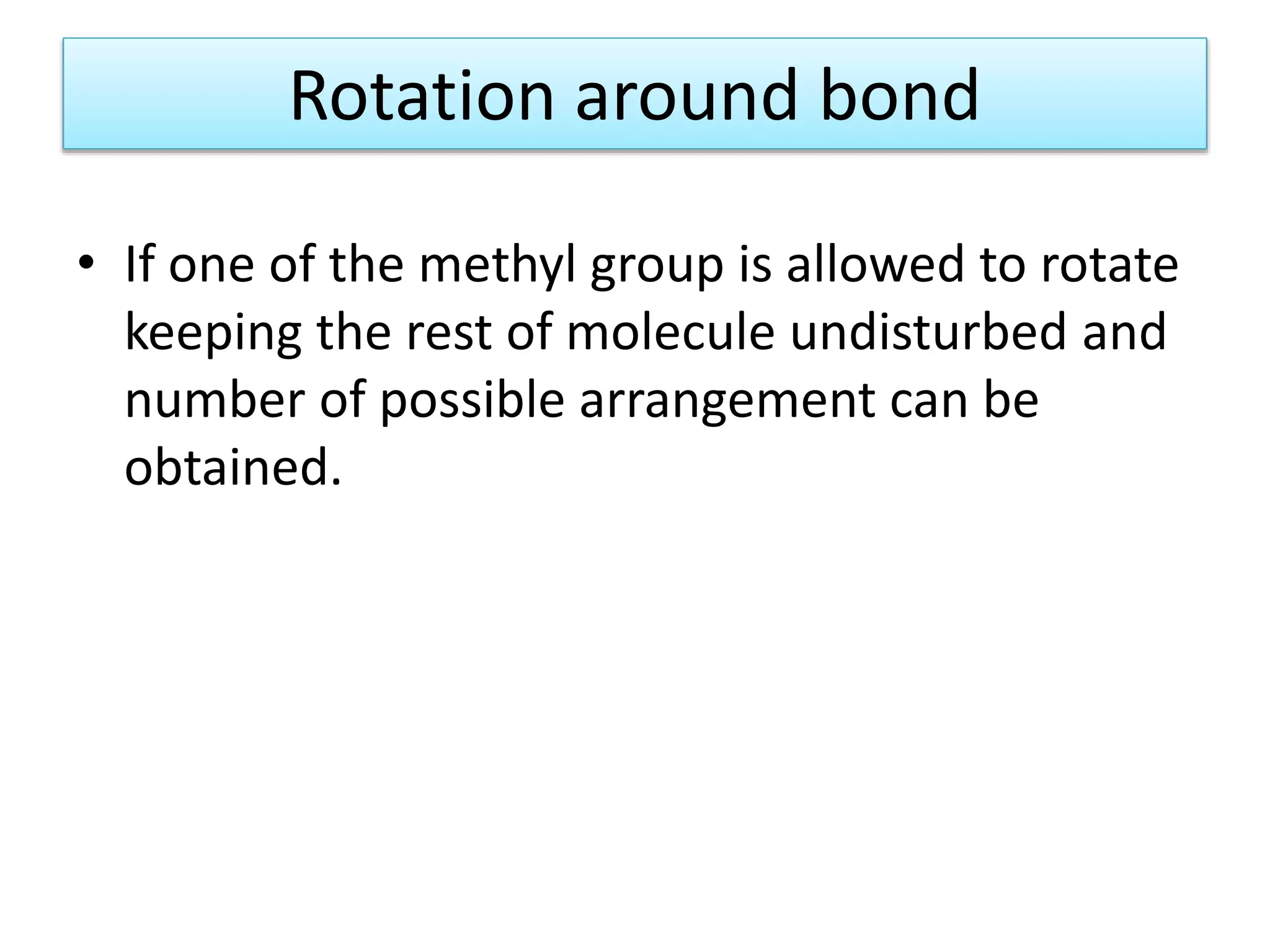 Rotation around bond
• If one of the methyl group is allowed to rotate
keeping the rest of molecule undisturbed and
number of possible arrangement can be
obtained.
 