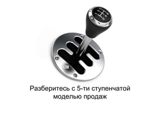 Разберитесь с 5-ти ступенчатой
моделью продаж
 