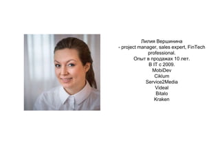 Лилия Вершинина
- project manager, sales expert, FinTech
professional.
Опыт в продажах 10 лет.
В IT c 2009.
MobiDev
Ciklum
Service2Media
Videal
Bitalo
Kraken
 