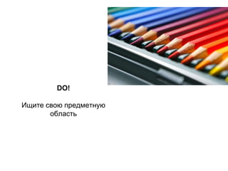 DO!
Ищите свою предметную
область
 