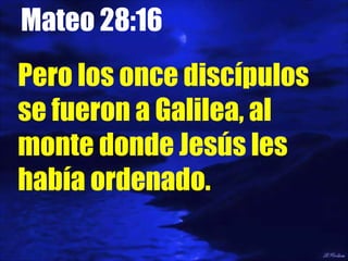 Mateo 28:16  Pero los once discípulos se fueron a Galilea, al monte donde Jesús les había ordenado. 