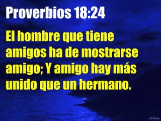 Proverbios 18:24  El hombre que tiene amigos ha de mostrarse amigo; Y amigo hay más unido que un hermano. 