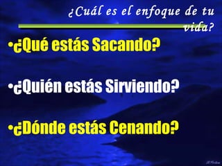 ¿Qué estás Sacando? ¿Cuál es el enfoque de tu vida? ¿Quién estás Sirviendo? ¿Dónde estás Cenando? 