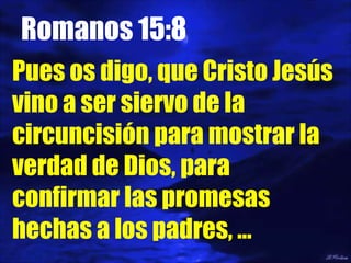 Romanos 15:8 Pues os digo, que Cristo Jesús vino a ser siervo de la circuncisión para mostrar la verdad de Dios, para confirmar las promesas hechas a los padres, … 