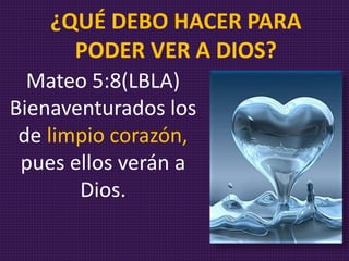 Mateo 5:8(LBLA)
Bienaventurados los
de limpio corazón,
pues ellos verán a
Dios.
¿QUÉ DEBO HACER PARA
PODER VER A DIOS?
 