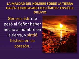 Génesis 6:6 Y le
pesó al Señor haber
hecho al hombre en
la tierra, y sintió
tristeza en su
corazón.
LA MALDAD DEL HOMBRE SOBRE LA TIERRA
HABÍA SOBREPASADO LOS LÍMITES: ENVIÓ
EL DILUVIO
 
