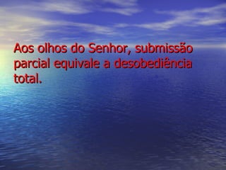 Aos olhos do Senhor, submissão parcial equivale a desobediência total. 