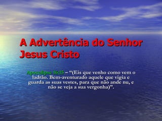 A Advertência do Senhor Jesus Cristo Apocalipse 16:15   – “(Eis que venho como vem o ladrão. Bem-aventurado aquele que vigia e guarda as suas vestes, para que não ande nu, e não se veja a sua vergonha)”. 