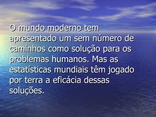 O mundo moderno tem apresentado um sem número de caminhos como solução para os problemas humanos. Mas as estatísticas mundiais têm jogado por terra a eficácia dessas soluções. 