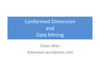 Conformed Dimension
and
Data Mining
Dylan Wan
dylanwan.wordpress.com
 