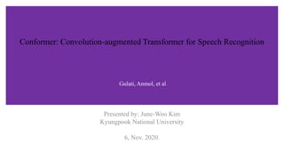 Conformer: Convolution-augmented Transformer for Speech Recognition
Presented by: June-Woo Kim
Kyungpook National University
6, Nov. 2020.
Gulati, Anmol, et al
 