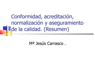 Conformidad, acreditación, normalización y aseguramiento de la calidad. (Resumen) Mª Jesús Carrasco . 
