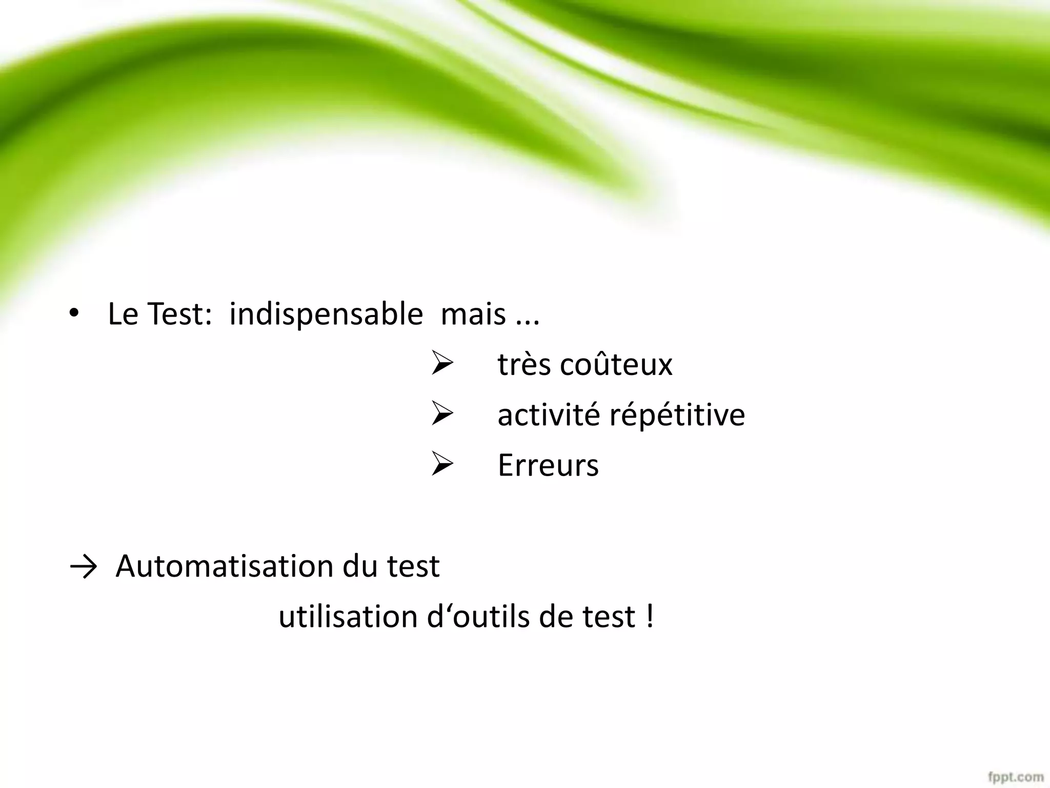 • Le Test: indispensable mais ... 
 très coûteux 
 activité répétitive 
 Erreurs 
→ Automatisation du test 
utilisation d‘outils de test ! 
 