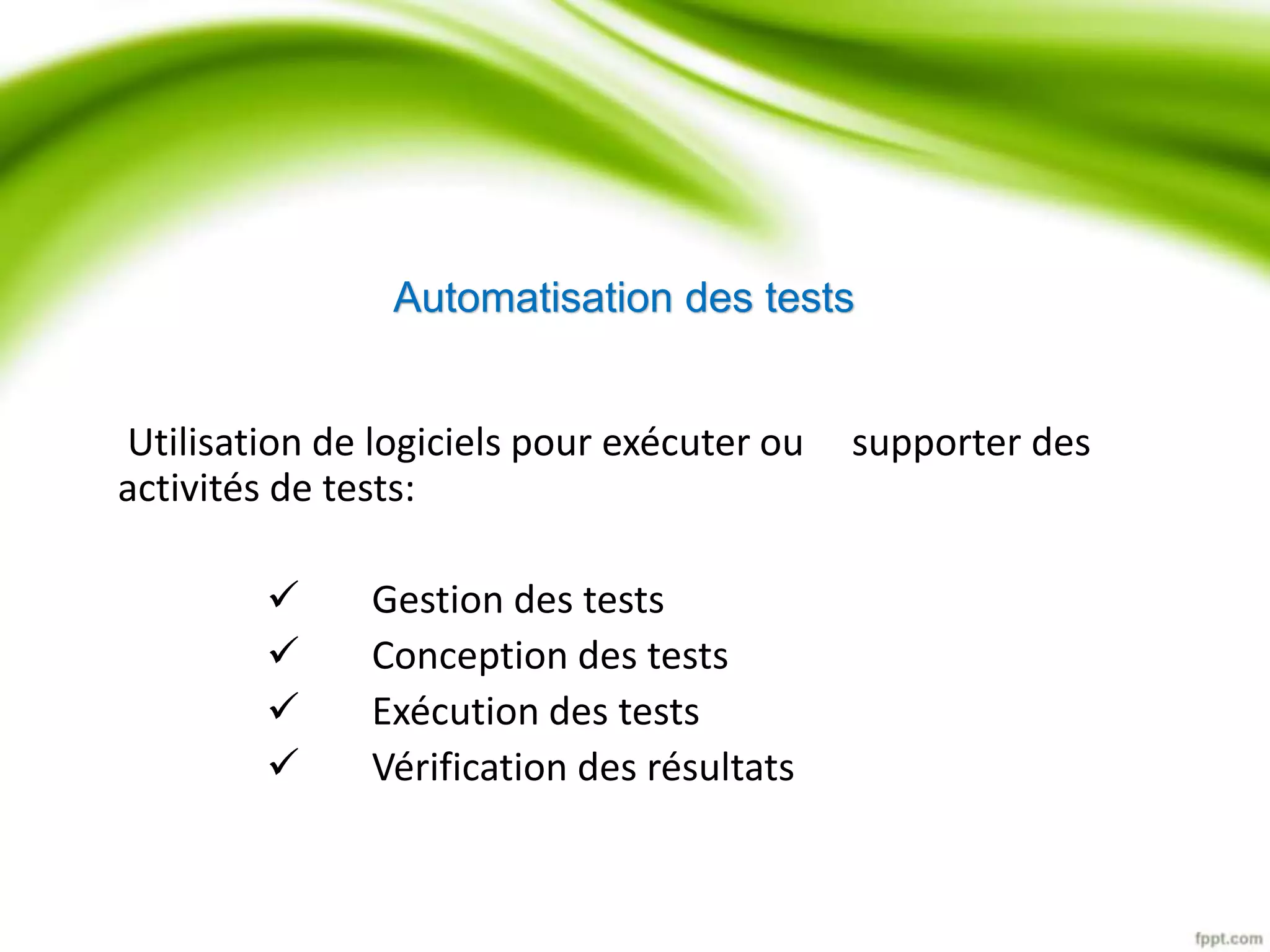 Automatisation des tests 
Utilisation de logiciels pour exécuter ou supporter des 
activités de tests: 
 Gestion des tests 
 Conception des tests 
 Exécution des tests 
 Vérification des résultats 
 
