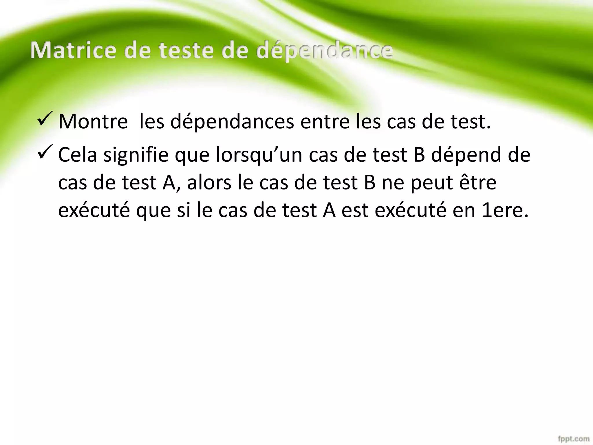  Montre les dépendances entre les cas de test. 
 Cela signifie que lorsqu’un cas de test B dépend de 
cas de test A, alors le cas de test B ne peut être 
exécuté que si le cas de test A est exécuté en 1ere. 
 