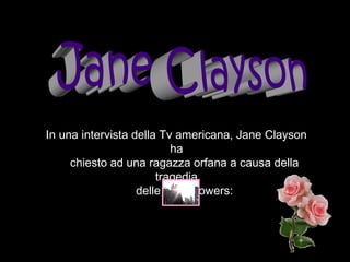 In una intervista della Tv americana, Jane Clayson
ha
     chiesto ad una ragazza orfana a causa della
tragedia
     delle Twin Towers:
 