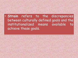 • Strain refers to the discrepancies
between culturally defined goals and the
institutionalized means available to
achieve these goals.
 