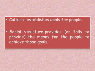 • Culture- establishes goals for people
• Social structure-provides (or fails to
provide) the means for the people to
achieve those goals.
 