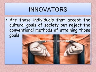 INNOVATORS
• Are those individuals that accept the
cultural goals of society but reject the
conventional methods of attaining those
goals
 
