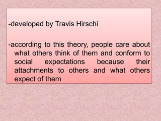 -developed by Travis Hirschi
-according to this theory, people care about
what others think of them and conform to
social expectations because their
attachments to others and what others
expect of them
 