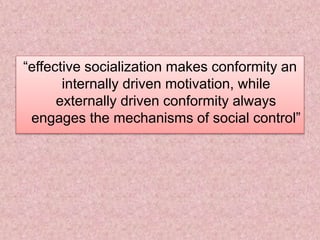 “effective socialization makes conformity an
internally driven motivation, while
externally driven conformity always
engages the mechanisms of social control”
 