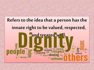 Refers to the idea that a person has the
innate right to be valued, respected,
and treated well.
 