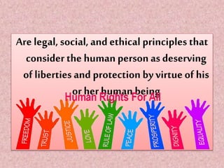 Are legal, social, and ethical principles that
consider the human person asdeserving
of liberties and protection by virtue of his
or her human being
 