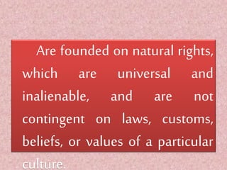 Are founded on natural rights,
which are universal and
inalienable, and are not
contingent on laws, customs,
beliefs, or values of a particular
culture.
 