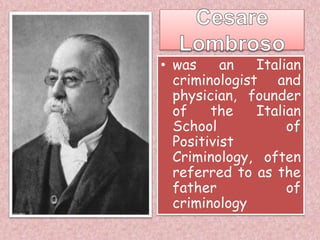 • was an Italian
criminologist and
physician, founder
of the Italian
School of
Positivist
Criminology, often
referred to as the
father of
criminology
 