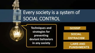 Techniques and
strategies for
preventing
deviant behaviors
in any society
Every society is a system of
SOCIAL CONTROL
GOSSIP
SOCIAL
OSTRACISM
LAWS AND
PUNISHMENTS
 
