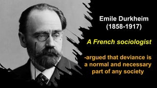 Emile Durkheim
(1858-1917)
A French sociologist
-argued that deviance is
a normal and necessary
part of any society
 