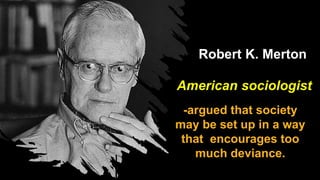 Robert K. Merton
American sociologist
-argued that society
may be set up in a way
that encourages too
much deviance.
 