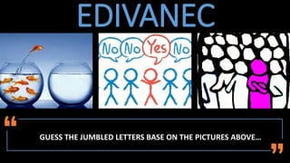 EDIVANEC
GUESS THE JUMBLED LETTERS BASE ON THE PICTURES ABOVE…
 