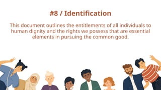 #8 / Identification
This document outlines the entitlements of all individuals to
human dignity and the rights we possess that are essential
elements in pursuing the common good.
 