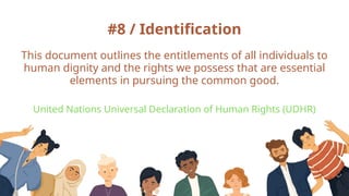 #8 / Identification
This document outlines the entitlements of all individuals to
human dignity and the rights we possess that are essential
elements in pursuing the common good.
United Nations Universal Declaration of Human Rights (UDHR)
 