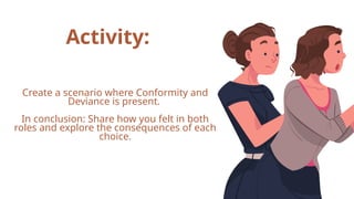 Activity:
Create a scenario where Conformity and
Deviance is present.
In conclusion: Share how you felt in both
roles and explore the consequences of each
choice.
 