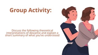 Group Activity:
Discuss the following theoretical
interpretations of deviance and explain a
short summary of what you’ve understood
 