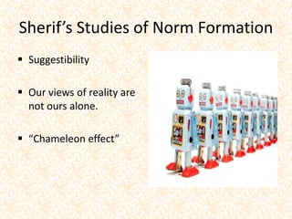 Sherif’s Studies of Norm Formation
 Suggestibility
 Our views of reality are
not ours alone.
 “Chameleon effect”
 