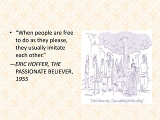 • “When people are free
to do as they please,
they usually imitate
each other.”
—ERIC HOFFER, THE
PASSIONATE BELIEVER,
1955
 