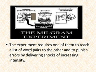  The experiment requires one of them to teach
a list of word pairs to the other and to punish
errors by delivering shocks of increasing
intensity.
 