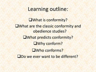 Learning outline:
What is conformity?
What are the classic conformity and
obedience studies?
What predicts conformity?
Why conform?
Who conforms?
Do we ever want to be different?
 