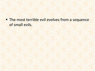  The most terrible evil evolves from a sequence
of small evils.
 