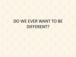 DO WE EVER WANT TO BE
DIFFERENT?
 