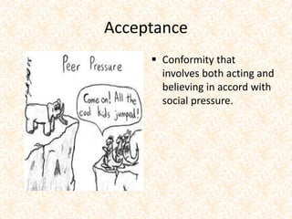 Acceptance
 Conformity that
involves both acting and
believing in accord with
social pressure.
 